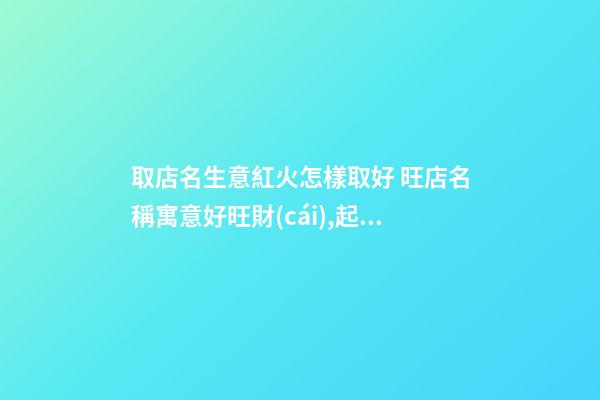 取店名生意紅火怎樣取好 旺店名稱寓意好旺財(cái),起名之家-第1張-店鋪起名-玄機(jī)派
